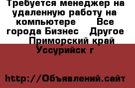 Требуется менеджер на удаленную работу на компьютере!!  - Все города Бизнес » Другое   . Приморский край,Уссурийск г.